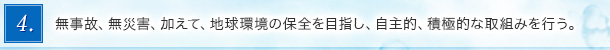 4．無事故、無災害、加えて、地球環境の保全を目指し、自主的、積極的な取組みを行う。