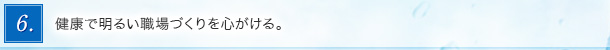 6．健康で明るい職場づくりを心がける。