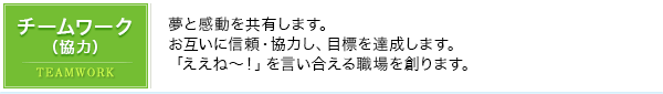 チームワーク（協力）｜夢と感動を共有します。お互いに信頼・協力し、目標を達成します。「ええね～！」を言い合える職場を創ります。
