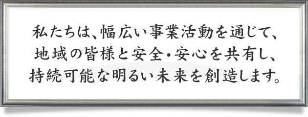 私たちは、幅広い事業活動を通じて、地域の皆様と安全・安心を共有し、持続可能な明るい未来を創造します。