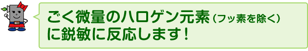 ごく微量のハロゲン元素（フッ素を除く）に鋭敏に反応します！